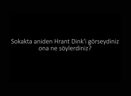 Sokakta aniden Hrant Dink'i görseydiniz ona ne söylerdiniz?